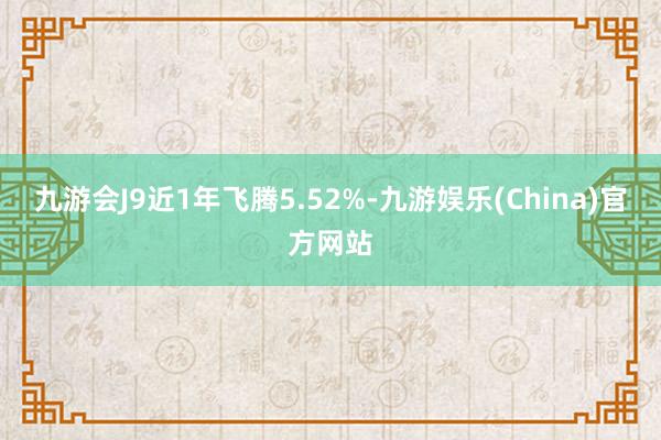 九游会J9近1年飞腾5.52%-九游娱乐(China)官方网站