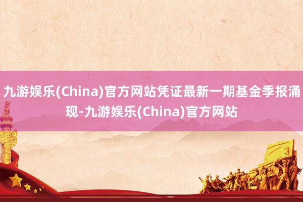 九游娱乐(China)官方网站凭证最新一期基金季报涌现-九游娱乐(China)官方网站