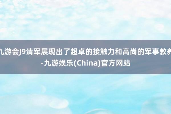 九游会J9清军展现出了超卓的接触力和高尚的军事教养-九游娱乐(China)官方网站