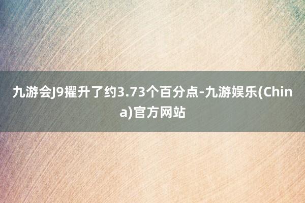 九游会J9擢升了约3.73个百分点-九游娱乐(China)官方网站