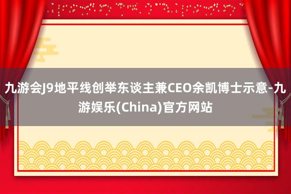 九游会J9地平线创举东谈主兼CEO余凯博士示意-九游娱乐(China)官方网站