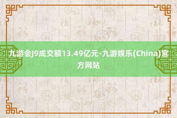 九游会J9成交额13.49亿元-九游娱乐(China)官方网站