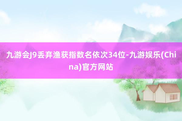 九游会J9丢弃渔获指数名依次34位-九游娱乐(China)官方网站