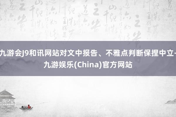 九游会J9和讯网站对文中报告、不雅点判断保捏中立-九游娱乐(China)官方网站