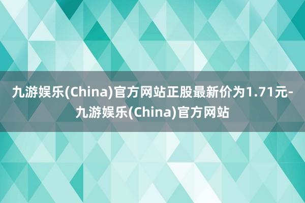 九游娱乐(China)官方网站正股最新价为1.71元-九游娱乐(China)官方网站