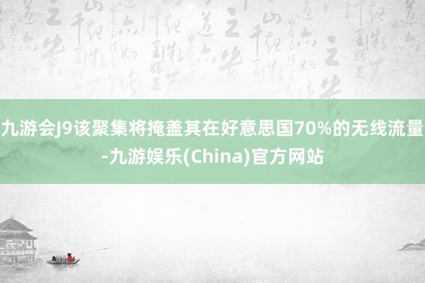 九游会J9该聚集将掩盖其在好意思国70%的无线流量-九游娱乐(China)官方网站