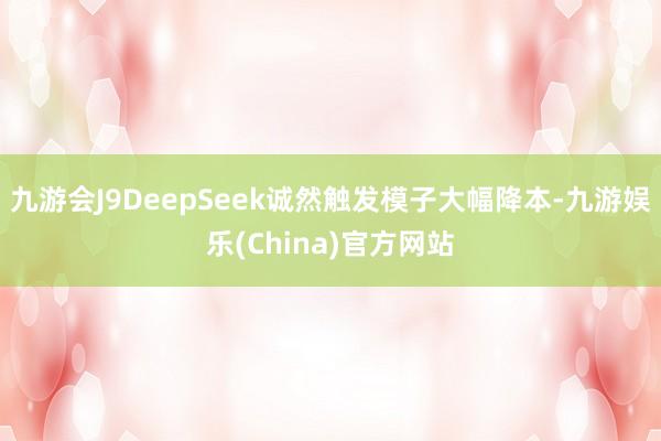 九游会J9DeepSeek诚然触发模子大幅降本-九游娱乐(China)官方网站