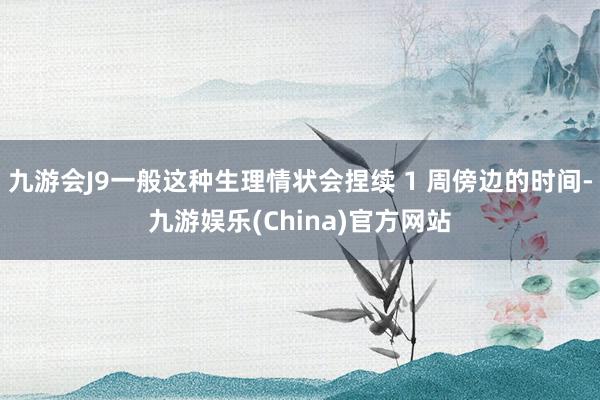 九游会J9一般这种生理情状会捏续 1 周傍边的时间-九游娱乐(China)官方网站