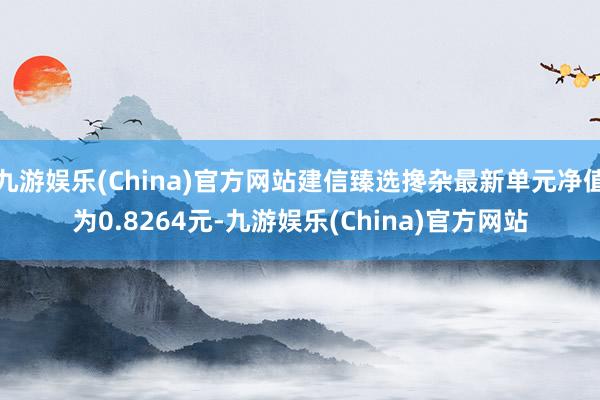 九游娱乐(China)官方网站建信臻选搀杂最新单元净值为0.8264元-九游娱乐(China)官方网站