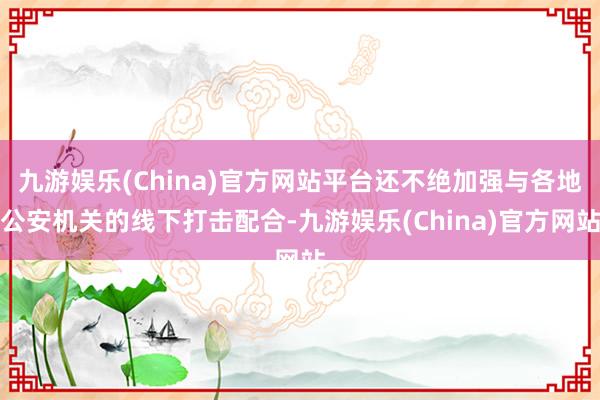 九游娱乐(China)官方网站平台还不绝加强与各地公安机关的线下打击配合-九游娱乐(China)官方网站