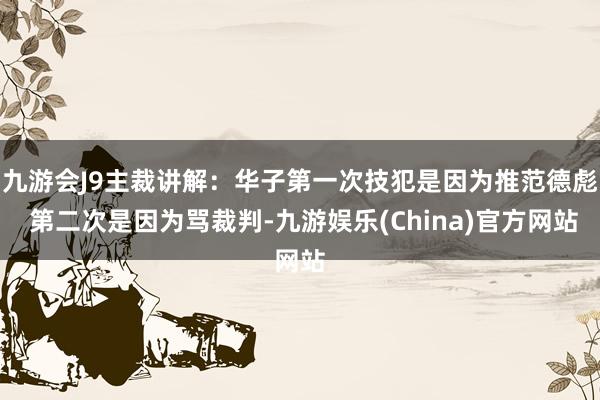 九游会J9主裁讲解：华子第一次技犯是因为推范德彪 第二次是因为骂裁判-九游娱乐(China)官方网站