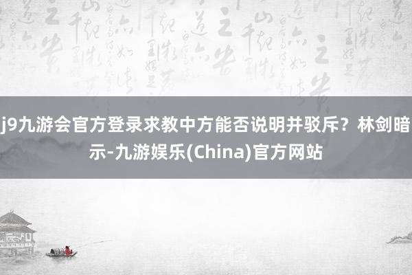 j9九游会官方登录求教中方能否说明并驳斥？　　林剑暗示-九游娱乐(China)官方网站